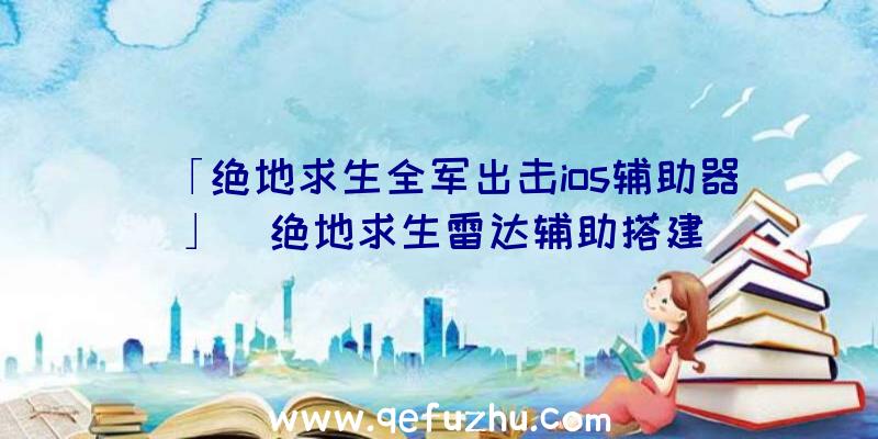 「绝地求生全军出击ios辅助器」|绝地求生雷达辅助搭建